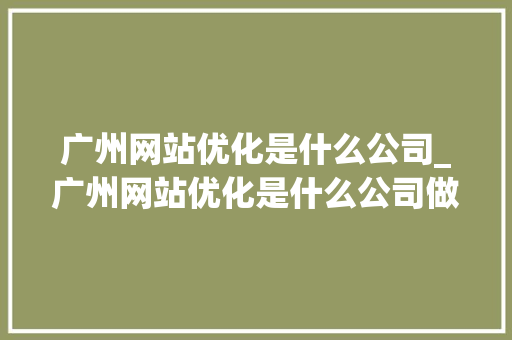 广州网站优化是什么公司_广州网站优化是什么公司做的。 广州网站优化是什么公司_广州网站优化是什么公司做的。 神马SEO