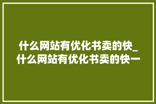 什么网站有优化书卖的快_什么网站有优化书卖的快一点。 什么网站有优化书卖的快_什么网站有优化书卖的快一点。 网站建设公司