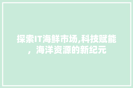 探索IT海鲜市场,科技赋能，海洋资源的新纪元 神马SEO