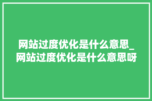 网站过度优化是什么意思_网站过度优化是什么意思呀。 网站建设公司 网站过度优化是什么意思_网站过度优化是什么意思呀。 网站过度优化是什么意思_网站过度优化是什么意思呀。 网站建设公司