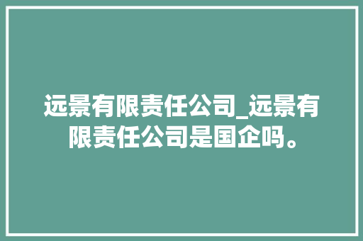 远景有限责任公司_远景有限责任公司是国企吗。 远景有限责任公司_远景有限责任公司是国企吗。 网站建设公司