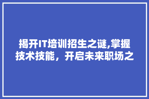揭开IT培训招生之谜,掌握技术技能，开启未来职场之门