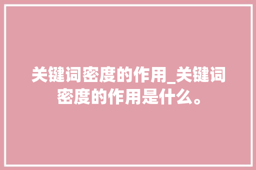 关键词密度的作用_关键词密度的作用是什么。