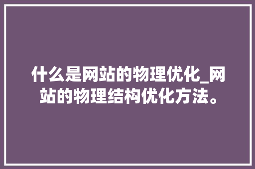 什么是网站的物理优化_网站的物理结构优化方法。 什么是网站的物理优化_网站的物理结构优化方法。 SEO关键词