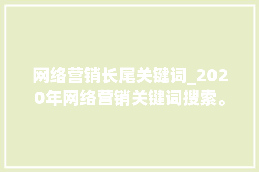 网络营销长尾关键词_2020年网络营销关键词搜索。 网络营销长尾关键词_2020年网络营销关键词搜索。 SEO关键词