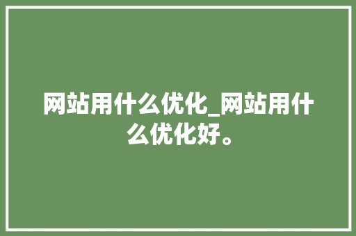 网站用什么优化_网站用什么优化好。 网站用什么优化_网站用什么优化好。 SEO关键词