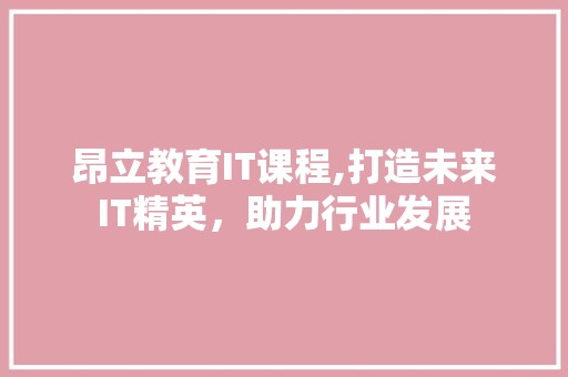 昂立教育IT课程,打造未来IT精英，助力行业发展