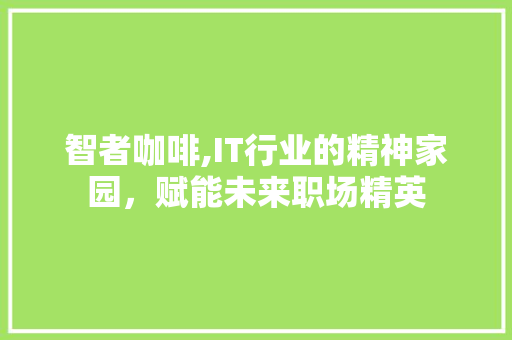 智者咖啡,IT行业的精神家园，赋能未来职场精英 搜狗SEO
