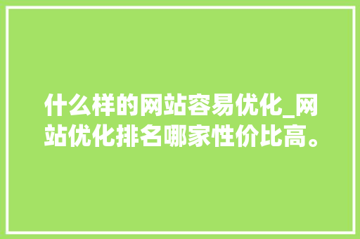 什么样的网站容易优化_网站优化排名哪家性价比高。 什么样的网站容易优化_网站优化排名哪家性价比高。 搜狗SEO