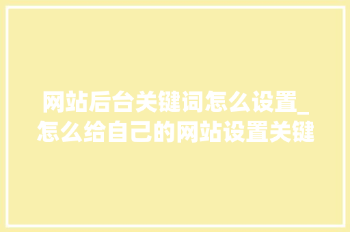 网站后台关键词怎么设置_怎么给自己的网站设置关键词。 SEO关键词 网站后台关键词怎么设置_怎么给自己的网站设置关键词。 网站后台关键词怎么设置_怎么给自己的网站设置关键词。 SEO关键词