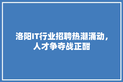 洛阳IT行业招聘热潮涌动，人才争夺战正酣
