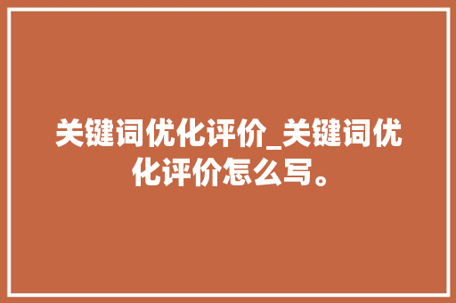 关键词优化评价_关键词优化评价怎么写。 关键词优化评价_关键词优化评价怎么写。 SEO关键词