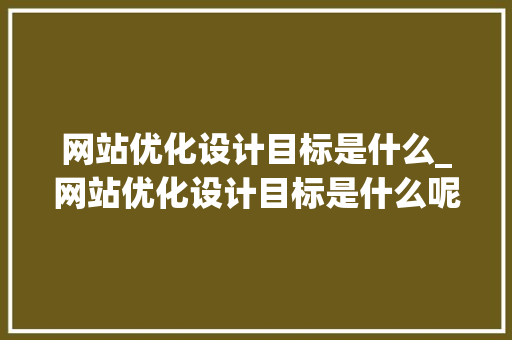 网站优化设计目标是什么_网站优化设计目标是什么呢。 网站优化设计目标是什么_网站优化设计目标是什么呢。 SEO关键词