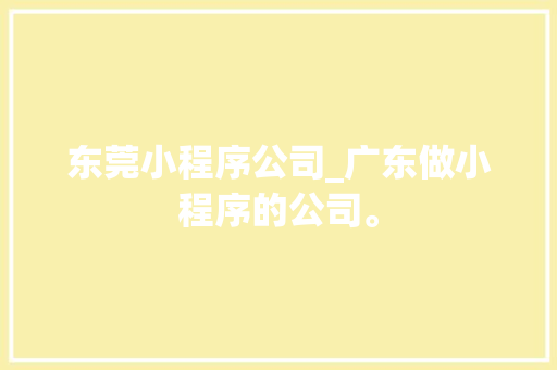东莞小程序公司_广东做小程序的公司。 网站建设公司 东莞小程序公司_广东做小程序的公司。 东莞小程序公司_广东做小程序的公司。 网站建设公司