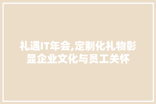 礼遇IT年会,定制化礼物彰显企业文化与员工关怀 网站建设公司