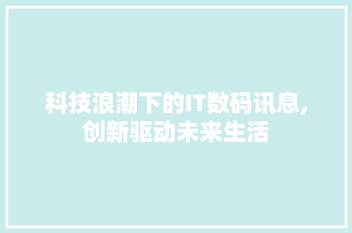 科技浪潮下的IT数码讯息,创新驱动未来生活