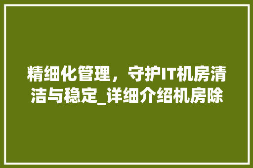 精细化管理，守护IT机房清洁与稳定_详细介绍机房除尘的重要性