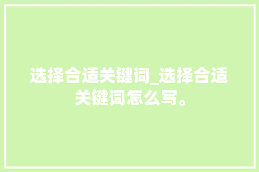 选择合适关键词_选择合适关键词怎么写。 选择合适关键词_选择合适关键词怎么写。 SEO关键词