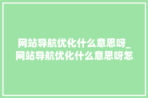 网站导航优化什么意思呀_网站导航优化什么意思呀怎么设置。 网站导航优化什么意思呀_网站导航优化什么意思呀怎么设置。 SEO关键词