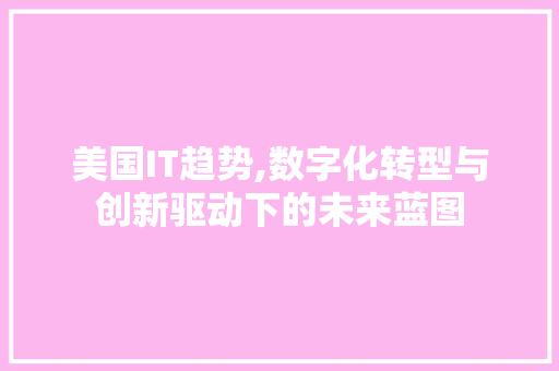 美国IT趋势,数字化转型与创新驱动下的未来蓝图