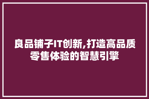 良品铺子IT创新,打造高品质零售体验的智慧引擎