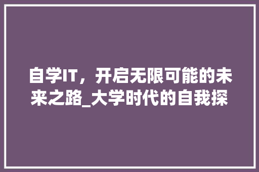 自学IT，开启无限可能的未来之路_大学时代的自我探索与成长