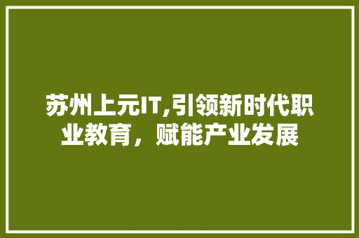 苏州上元IT,引领新时代职业教育，赋能产业发展