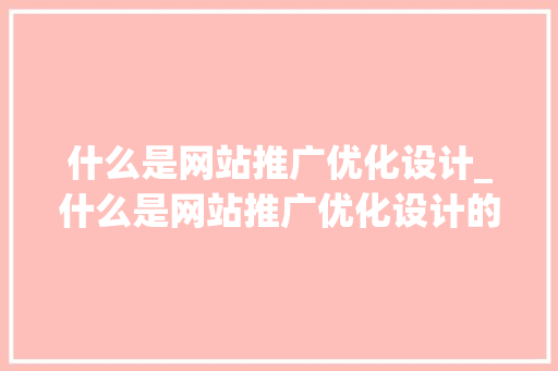 什么是网站推广优化设计_什么是网站推广优化设计的核心。 百度SEO 什么是网站推广优化设计_什么是网站推广优化设计的核心。 什么是网站推广优化设计_什么是网站推广优化设计的核心。 百度SEO