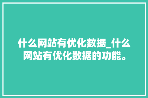 什么网站有优化数据_什么网站有优化数据的功能。 什么网站有优化数据_什么网站有优化数据的功能。 网站建设公司
