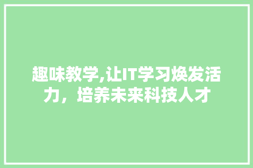 趣味教学,让IT学习焕发活力，培养未来科技人才 网站建设公司