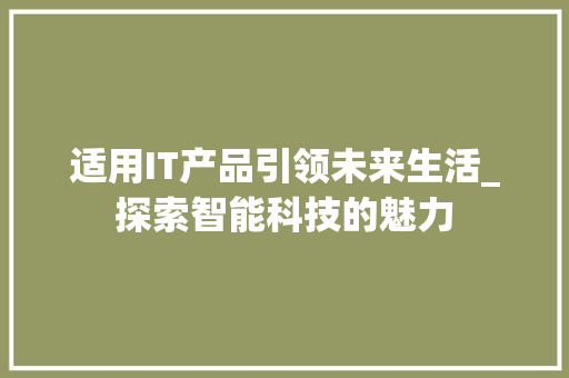 适用IT产品引领未来生活_探索智能科技的魅力