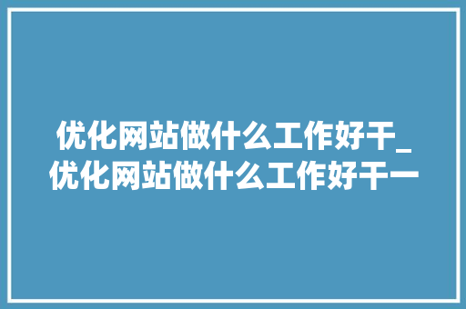 优化网站做什么工作好干_优化网站做什么工作好干一点。 优化网站做什么工作好干_优化网站做什么工作好干一点。 必应SEO