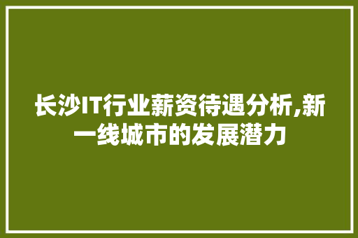 长沙IT行业薪资待遇分析,新一线城市的发展潜力