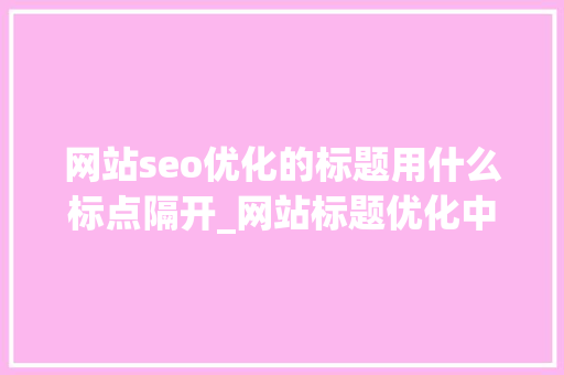 网站seo优化的标题用什么标点隔开_网站标题优化中标题一般可以用什么符号连接。 网站seo优化的标题用什么标点隔开_网站标题优化中标题一般可以用什么符号连接。 必应SEO