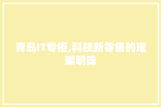 青岛IT专柜,科技新零售的璀璨明珠 必应SEO