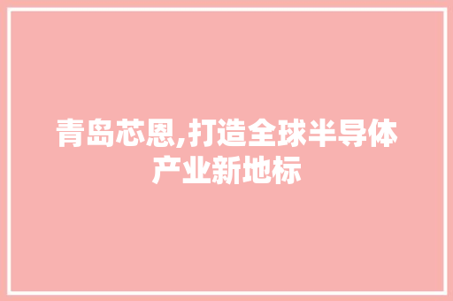 青岛芯恩,打造全球半导体产业新地标