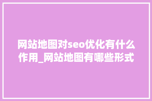 网站地图对seo优化有什么作用_网站地图有哪些形式?主要的作用是什么?。 网站地图对seo优化有什么作用_网站地图有哪些形式?主要的作用是什么?。 神马SEO