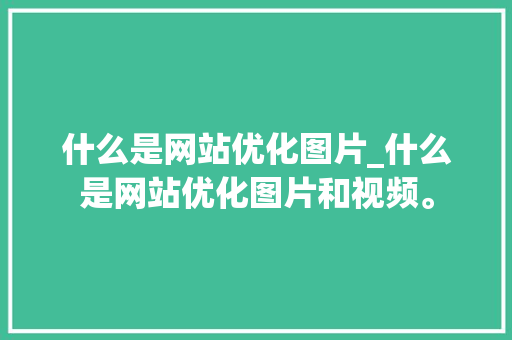 什么是网站优化图片_什么是网站优化图片和视频。 什么是网站优化图片_什么是网站优化图片和视频。 SEO关键词