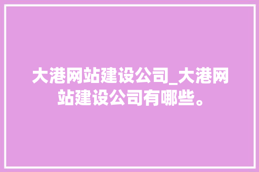 大港网站建设公司_大港网站建设公司有哪些。