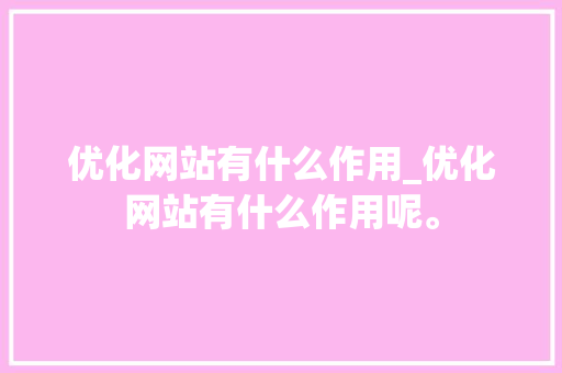 优化网站有什么作用_优化网站有什么作用呢。 优化网站有什么作用_优化网站有什么作用呢。 百度SEO
