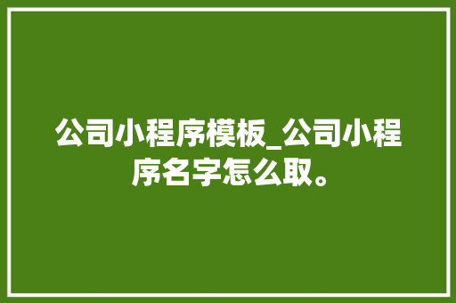 公司小程序模板_公司小程序名字怎么取。 公司小程序模板_公司小程序名字怎么取。 网站建设公司