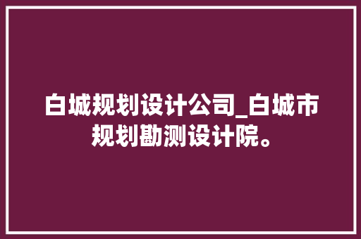 白城规划设计公司_白城市规划勘测设计院。 白城规划设计公司_白城市规划勘测设计院。 网站建设公司