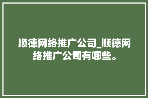 顺德网络推广公司_顺德网络推广公司有哪些。 顺德网络推广公司_顺德网络推广公司有哪些。 网站建设公司