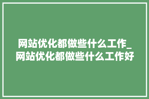 网站优化都做些什么工作_网站优化都做些什么工作好。 必应SEO 网站优化都做些什么工作_网站优化都做些什么工作好。 网站优化都做些什么工作_网站优化都做些什么工作好。 必应SEO