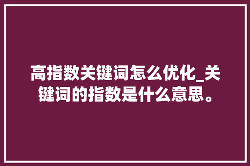 高指数关键词怎么优化_关键词的指数是什么意思。