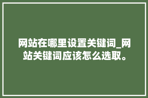 网站在哪里设置关键词_网站关键词应该怎么选取。 SEO关键词 网站在哪里设置关键词_网站关键词应该怎么选取。 网站在哪里设置关键词_网站关键词应该怎么选取。 SEO关键词