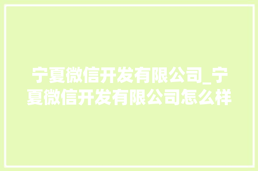 宁夏微信开发有限公司_宁夏微信开发有限公司怎么样。