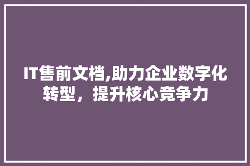 IT售前文档,助力企业数字化转型，提升核心竞争力