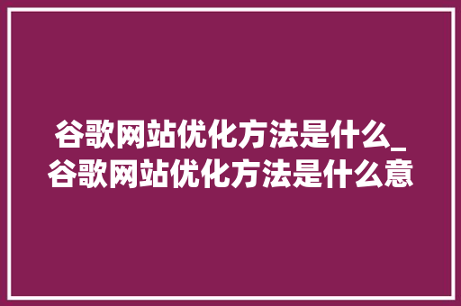 谷歌网站优化方法是什么_谷歌网站优化方法是什么意思。 谷歌网站优化方法是什么_谷歌网站优化方法是什么意思。 神马SEO