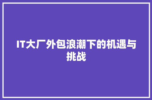 IT大厂外包浪潮下的机遇与挑战